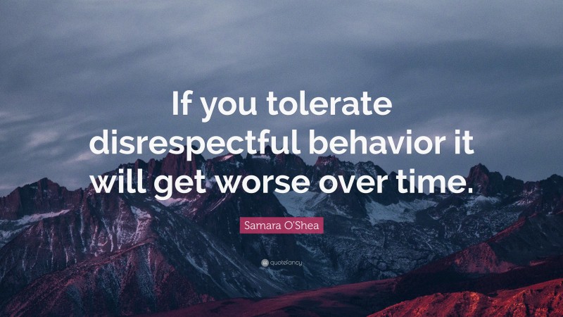Samara O'Shea Quote: “If you tolerate disrespectful behavior it will get worse over time.”