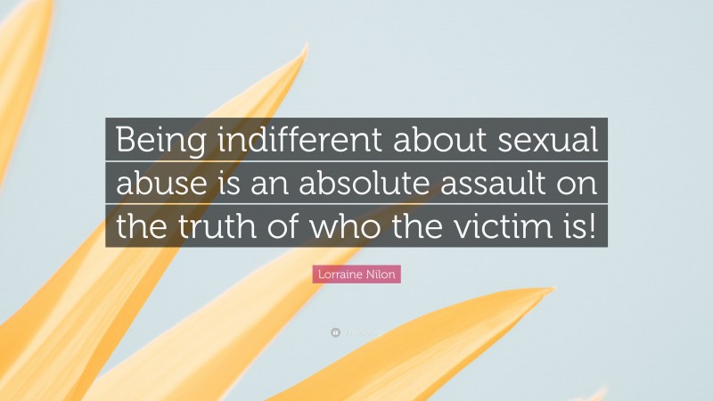 Lorraine Nilon Quote: “Being indifferent about sexual abuse is an absolute assault on the truth of who the victim is!”
