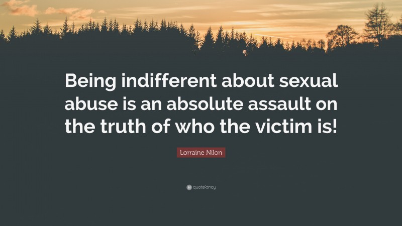 Lorraine Nilon Quote: “Being indifferent about sexual abuse is an absolute assault on the truth of who the victim is!”