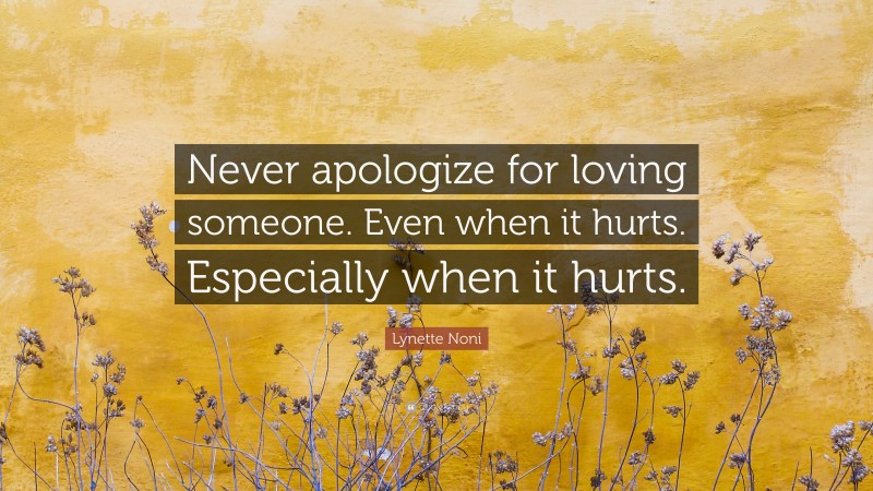 Lynette Noni Quote: “Never apologize for loving someone. Even when it hurts. Especially when it hurts.”