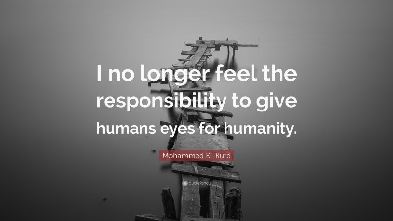 Mohammed El-Kurd Quote: “I no longer feel the responsibility to give humans eyes for humanity.”