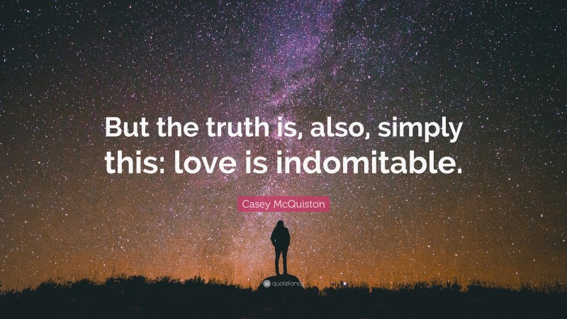 Casey McQuiston Quote: “But the truth is, also, simply this: love is indomitable.”