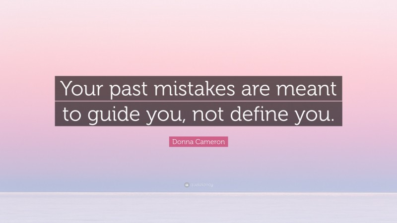 Donna Cameron Quote: “Your past mistakes are meant to guide you, not define you.”