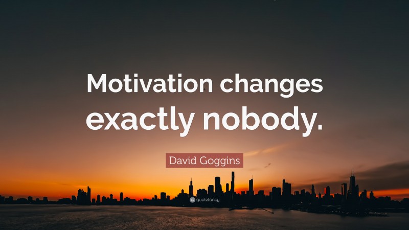 David Goggins Quote: “Motivation changes exactly nobody.”