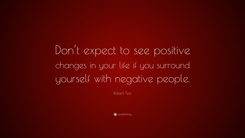 Robert Tew Quote: “Don’t expect to see positive changes in your life if you surround yourself with negative people.”