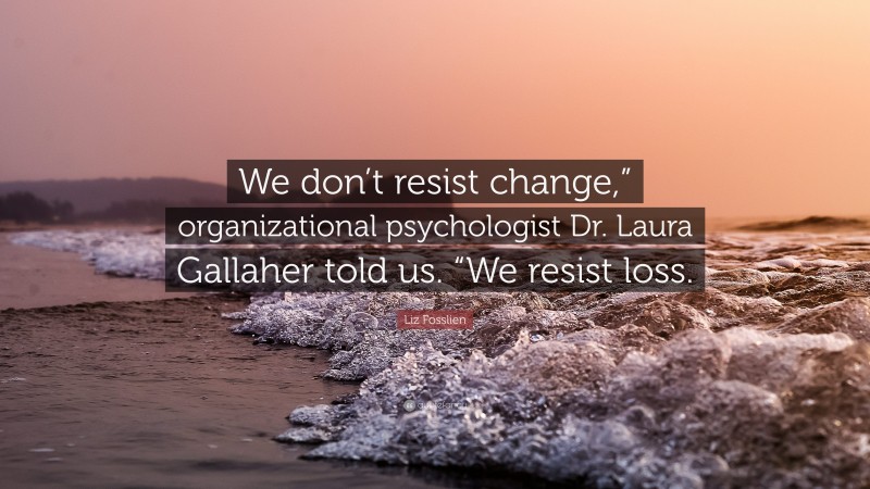Liz Fosslien Quote: “We don’t resist change,” organizational psychologist Dr. Laura Gallaher told us. “We resist loss.”