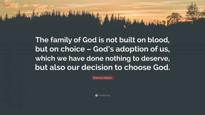 Shannon Bream Quote: “The family of God is not built on blood, but on choice – God’s adoption of us, which we have done nothing to deserve, but also our decision to choose God.”