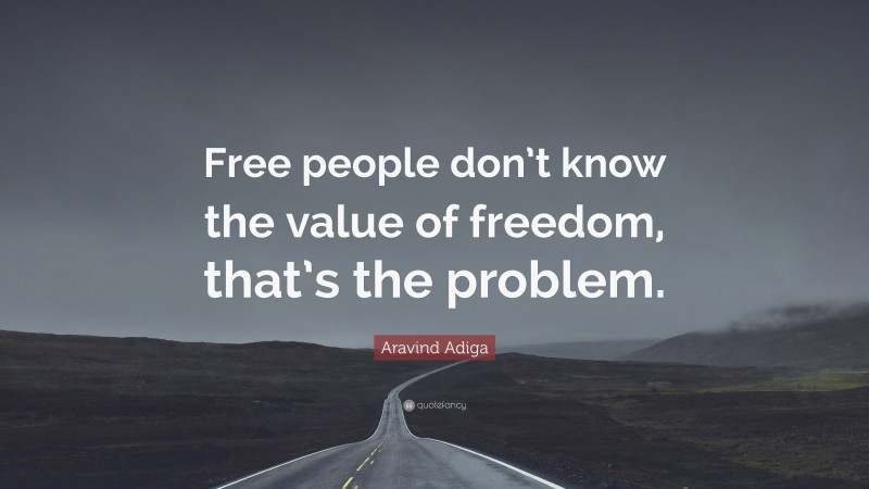 Aravind Adiga Quote: “Free people don’t know the value of freedom, that’s the problem.”