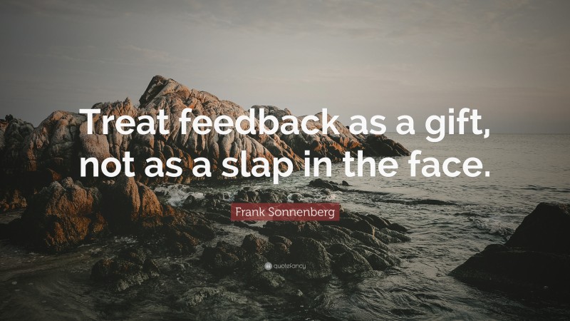 Frank Sonnenberg Quote: “Treat feedback as a gift, not as a slap in the face.”