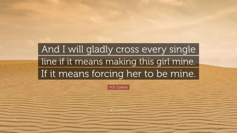H.D. Carlton Quote: “And I will gladly cross every single line if it means making this girl mine. If it means forcing her to be mine.”