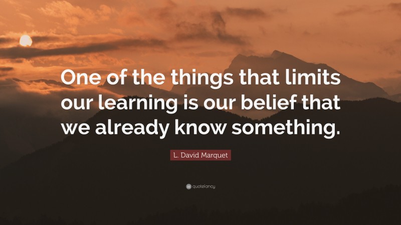 L. David Marquet Quote: “One of the things that limits our learning is our belief that we already know something.”