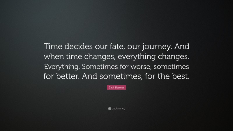 Savi Sharma Quote: “Time decides our fate, our journey. And when time changes, everything changes. Everything. Sometimes for worse, sometimes for better. And sometimes, for the best.”