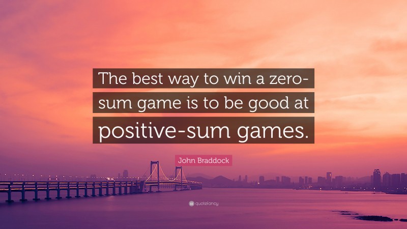 John Braddock Quote: “The best way to win a zero-sum game is to be good at positive-sum games.”