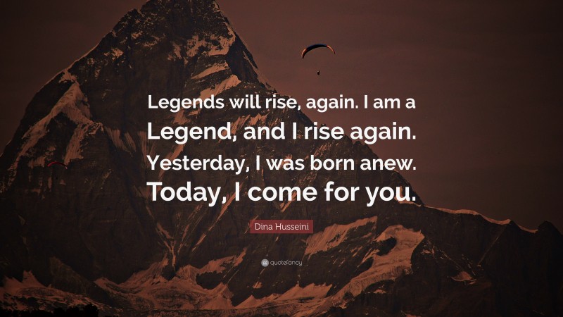 Dina Husseini Quote: “Legends will rise, again. I am a Legend, and I rise again. Yesterday, I was born anew. Today, I come for you.”