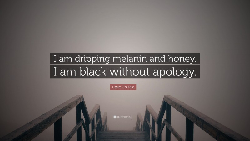 Upile Chisala Quote: “I am dripping melanin and honey. I am black without apology.”