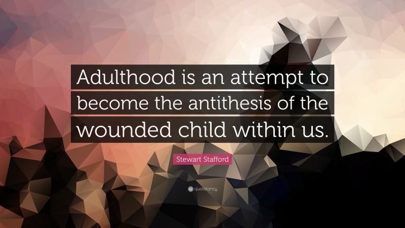 Stewart Stafford Quote: “Adulthood is an attempt to become the antithesis of the wounded child within us.”