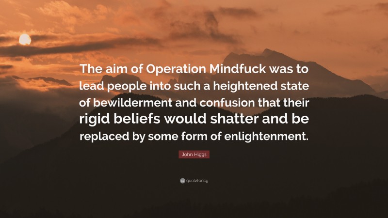 John Higgs Quote: “The aim of Operation Mindfuck was to lead people into such a heightened state of bewilderment and confusion that their rigid beliefs would shatter and be replaced by some form of enlightenment.”