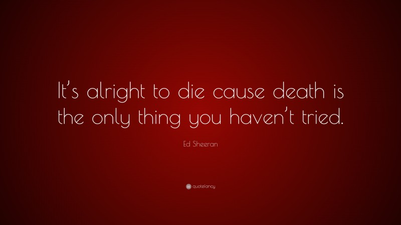 Ed Sheeran Quote: “It’s alright to die cause death is the only thing you haven’t tried.”