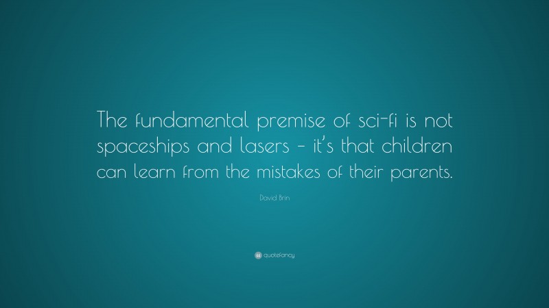 David Brin Quote: “The fundamental premise of sci-fi is not spaceships and lasers – it’s that children can learn from the mistakes of their parents.”