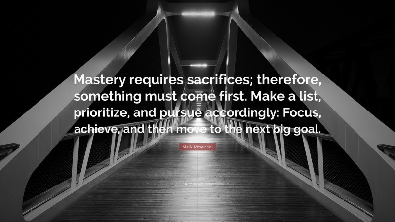 Mark Minervini Quote: “Mastery requires sacrifices; therefore, something must come first. Make a list, prioritize, and pursue accordingly: Focus, achieve, and then move to the next big goal.”