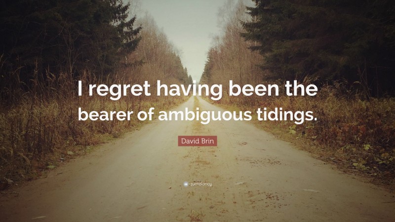 David Brin Quote: “I regret having been the bearer of ambiguous tidings.”