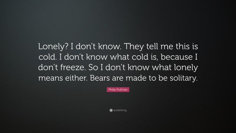 Philip Pullman Quote: “Lonely? I don’t know. They tell me this is cold. I don’t know what cold is, because I don’t freeze. So I don’t know what lonely means either. Bears are made to be solitary.”