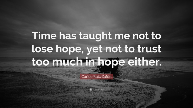 Carlos Ruiz Zafón Quote: “Time has taught me not to lose hope, yet not to trust too much in hope either.”