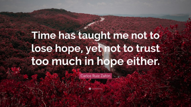 Carlos Ruiz Zafón Quote: “Time has taught me not to lose hope, yet not to trust too much in hope either.”