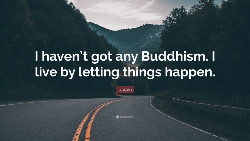 Dōgen Quote: “I haven’t got any Buddhism. I live by letting things happen.”
