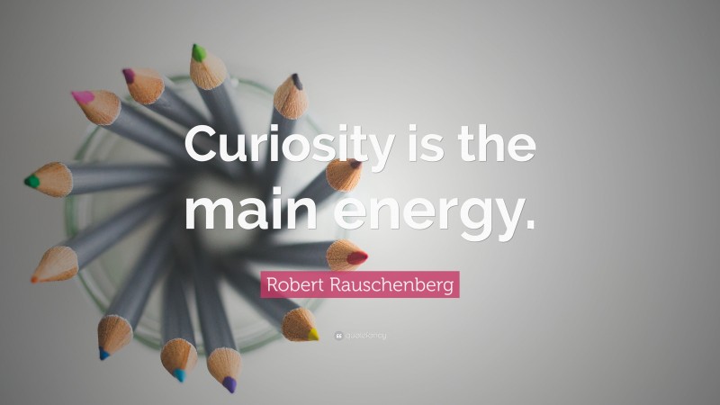 Robert Rauschenberg Quote: “Curiosity is the main energy.”