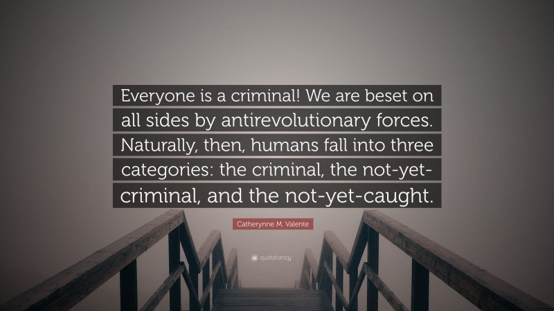 Catherynne M. Valente Quote: “Everyone is a criminal! We are beset on all sides by antirevolutionary forces. Naturally, then, humans fall into three categories: the criminal, the not-yet-criminal, and the not-yet-caught.”