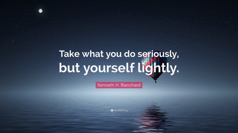 Kenneth H. Blanchard Quote: “Take what you do seriously, but yourself lightly.”