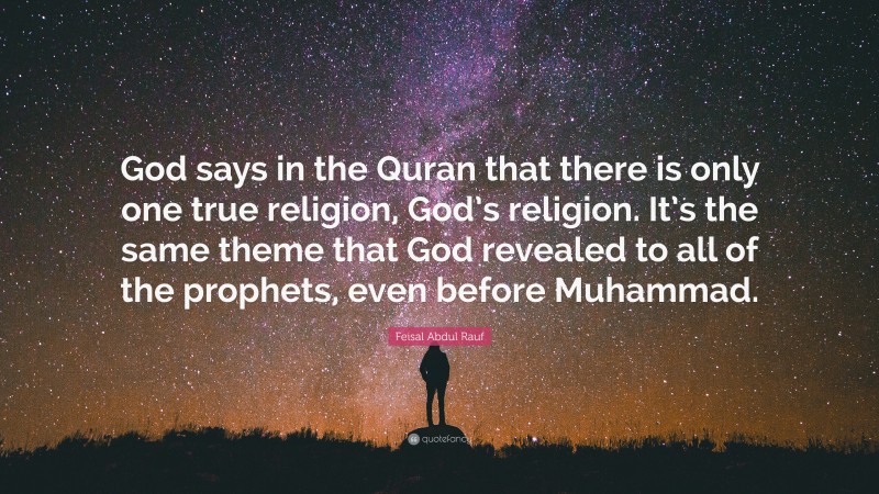 Feisal Abdul Rauf Quote: “God says in the Quran that there is only one true religion, God’s religion. It’s the same theme that God revealed to all of the prophets, even before Muhammad.”
