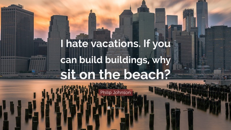 Philip Johnson Quote: “I hate vacations. If you can build buildings, why sit on the beach?”