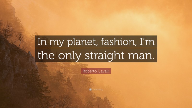Roberto Cavalli Quote: “In my planet, fashion, I’m the only straight man.”