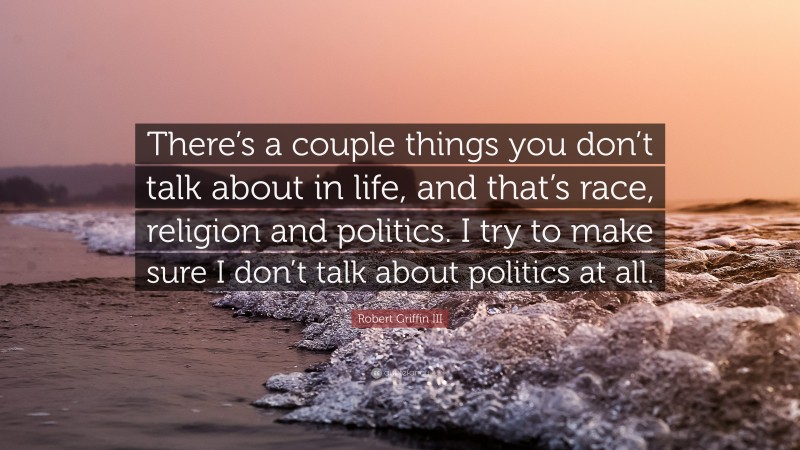 Robert Griffin III Quote: “There’s a couple things you don’t talk about in life, and that’s race, religion and politics. I try to make sure I don’t talk about politics at all.”