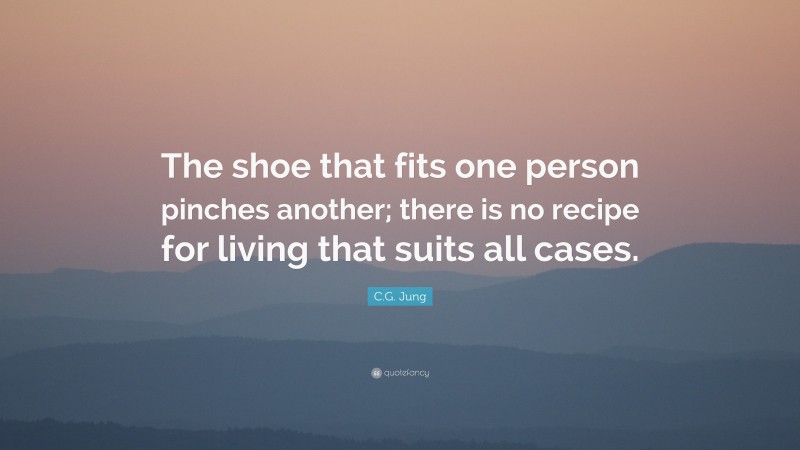 C.G. Jung Quote: “The shoe that fits one person pinches another; there is no recipe for living that suits all cases.”