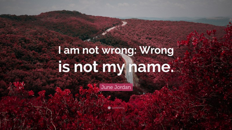 June Jordan Quote: “I am not wrong: Wrong is not my name.”