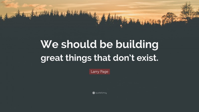 Larry Page Quote: “We should be building great things that don’t exist.”