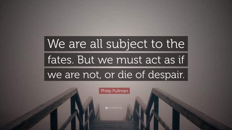 Philip Pullman Quote: “We are all subject to the fates. But we must act as if we are not, or die of despair.”