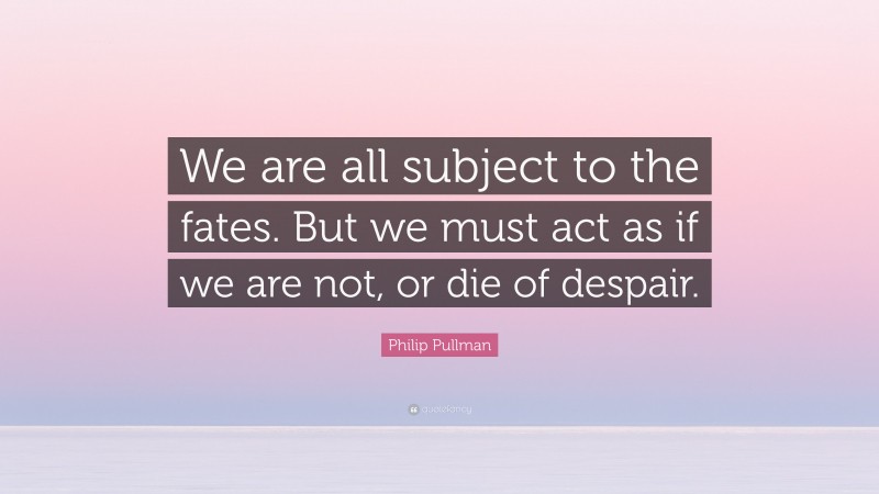 Philip Pullman Quote: “We are all subject to the fates. But we must act as if we are not, or die of despair.”