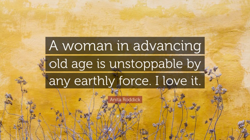 Anita Roddick Quote: “A woman in advancing old age is unstoppable by any earthly force. I love it.”