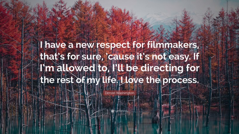 Denzel Washington Quote: “I have a new respect for filmmakers, that’s for sure, ’cause it’s not easy. If I’m allowed to, I’ll be directing for the rest of my life. I love the process.”