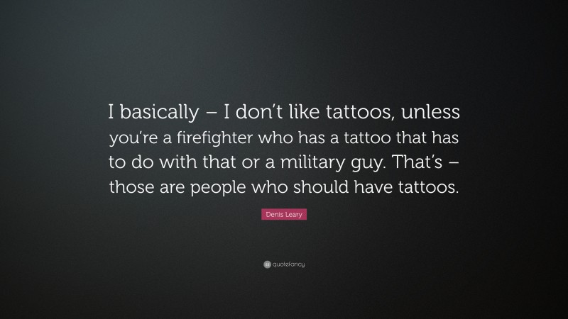 Denis Leary Quote: “I basically – I don’t like tattoos, unless you’re a firefighter who has a tattoo that has to do with that or a military guy. That’s – those are people who should have tattoos.”