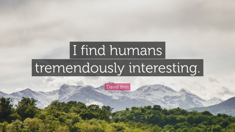 David Brin Quote: “I find humans tremendously interesting.”