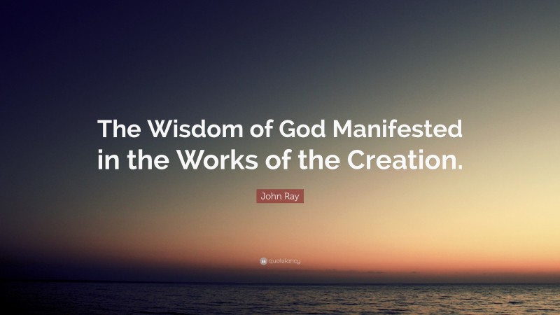 John Ray Quote: “The Wisdom of God Manifested in the Works of the Creation.”