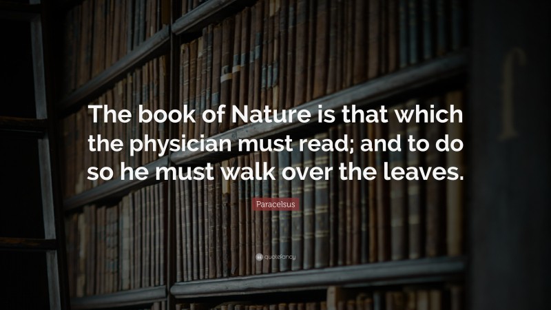 Paracelsus Quote: “The book of Nature is that which the physician must read; and to do so he must walk over the leaves.”