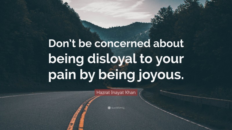 Hazrat Inayat Khan Quote: “Don’t be concerned about being disloyal to your pain by being joyous.”