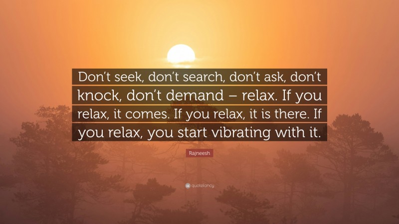 Rajneesh Quote: “Don’t seek, don’t search, don’t ask, don’t knock, don’t demand – relax. If you relax, it comes. If you relax, it is there. If you relax, you start vibrating with it.”