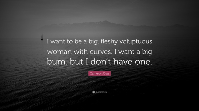 Cameron Díaz Quote: “I want to be a big, fleshy voluptuous woman with curves. I want a big bum, but I don’t have one.”